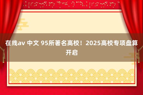 在线av 中文 95所著名高校！2025高校专项盘算开启