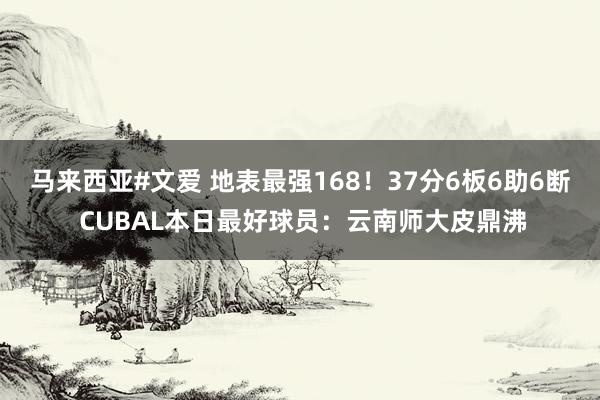 马来西亚#文爱 地表最强168！37分6板6助6断 CUBAL本日最好球员：云南师大皮鼎沸
