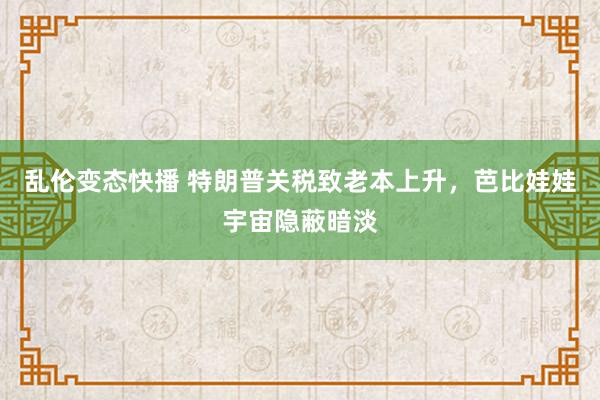 乱伦变态快播 特朗普关税致老本上升，芭比娃娃宇宙隐蔽暗淡