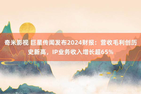 奇米影视 巨星传闻发布2024财报：营收毛利创历史新高，IP业务收入增长超65%