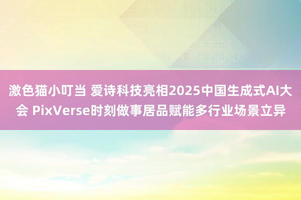 激色猫小叮当 爱诗科技亮相2025中国生成式AI大会 PixVerse时刻做事居品赋能多行业场景立异