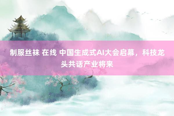 制服丝袜 在线 中国生成式AI大会启幕，科技龙头共话产业将来