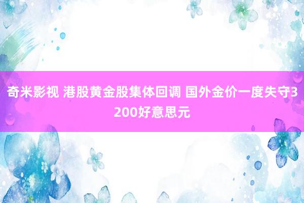 奇米影视 港股黄金股集体回调 国外金价一度失守3200好意思元