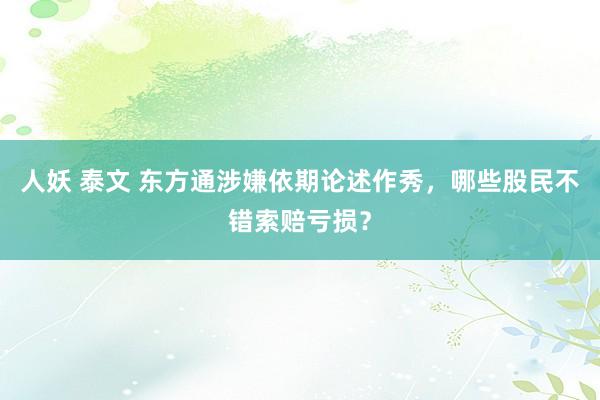 人妖 泰文 东方通涉嫌依期论述作秀，哪些股民不错索赔亏损？