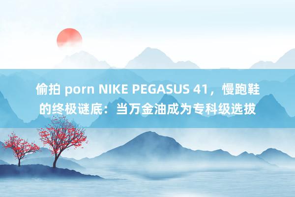 偷拍 porn NIKE PEGASUS 41，慢跑鞋的终极谜底：当万金油成为专科级选拔