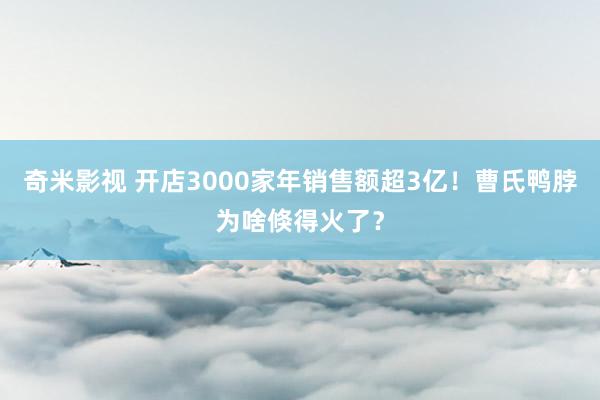奇米影视 开店3000家年销售额超3亿！曹氏鸭脖为啥倏得火了？