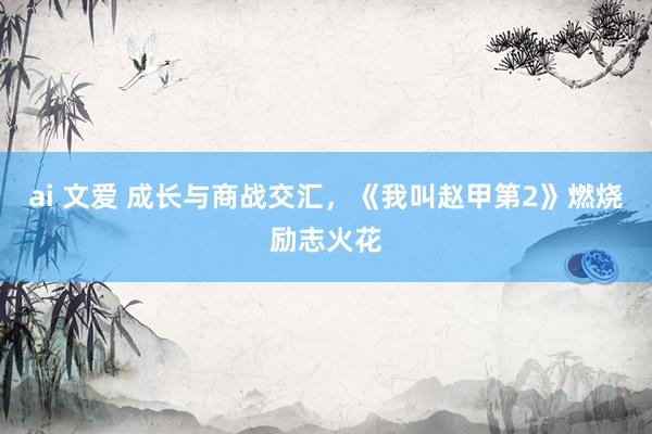 ai 文爱 成长与商战交汇，《我叫赵甲第2》燃烧励志火花