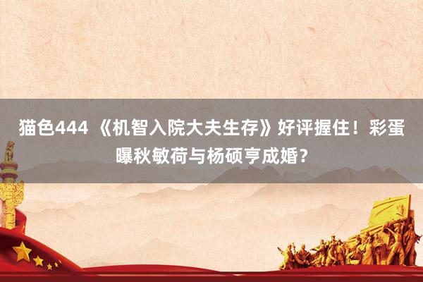 猫色444 《机智入院大夫生存》好评握住！彩蛋曝秋敏荷与杨硕亨成婚？