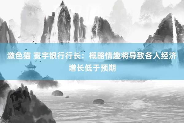 激色猫 寰宇银行行长：概略情趣将导致各人经济增长低于预期