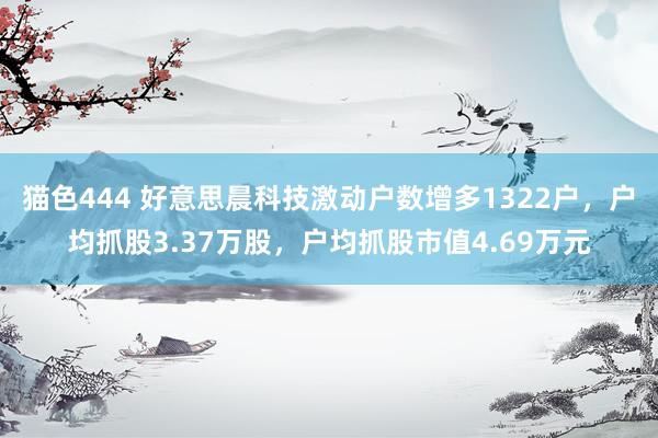 猫色444 好意思晨科技激动户数增多1322户，户均抓股3.37万股，户均抓股市值4.69万元