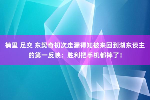 楠里 足交 东契奇初次走漏得知被来回到湖东谈主的第一反映：胜利把手机都摔了！