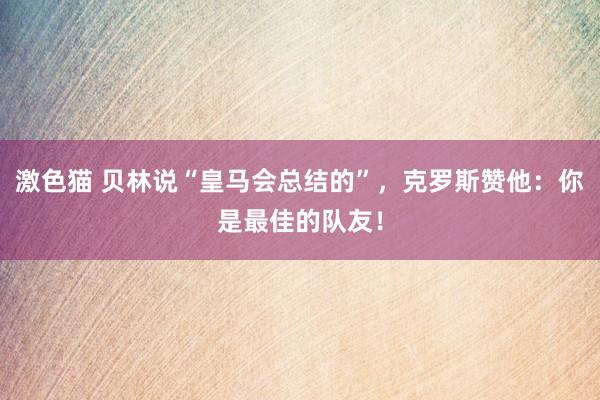 激色猫 贝林说“皇马会总结的”，克罗斯赞他：你是最佳的队友！