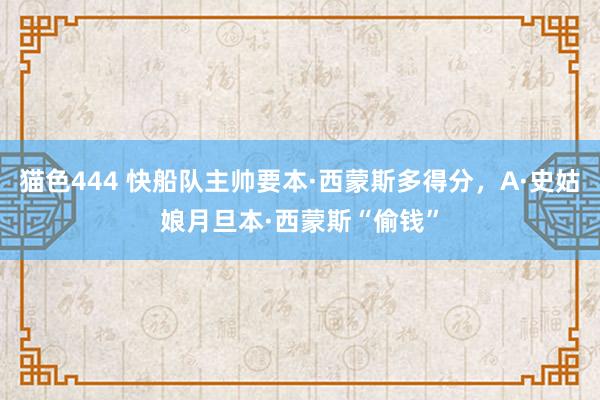 猫色444 快船队主帅要本·西蒙斯多得分，A·史姑娘月旦本·西蒙斯“偷钱”