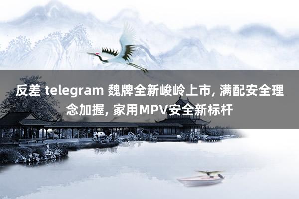 反差 telegram 魏牌全新峻岭上市， 满配安全理念加握， 家用MPV安全新标杆