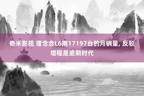 奇米影视 理念念L6用17197台的月销量， 反驳增程是逾期时代