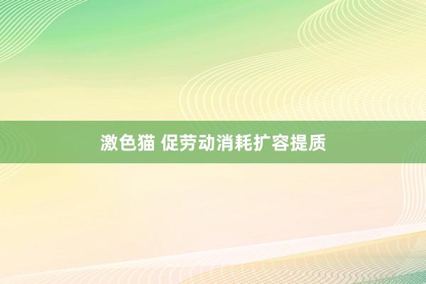 激色猫 促劳动消耗扩容提质