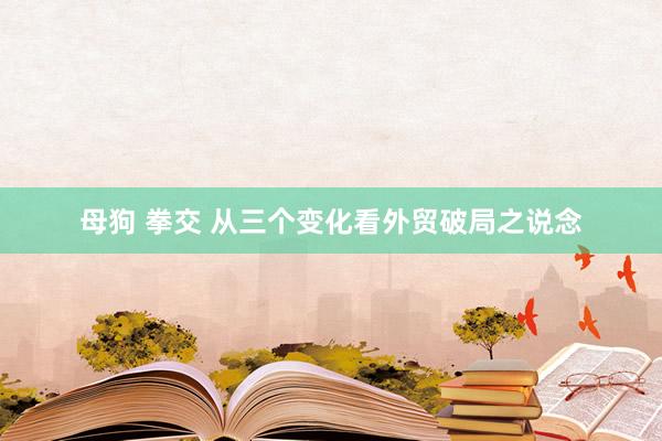 母狗 拳交 从三个变化看外贸破局之说念