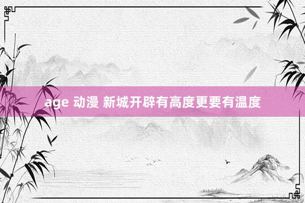 age 动漫 新城开辟有高度更要有温度