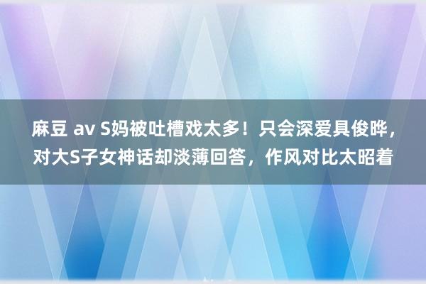 麻豆 av S妈被吐槽戏太多！只会深爱具俊晔，对大S子女神话却淡薄回答，作风对比太昭着