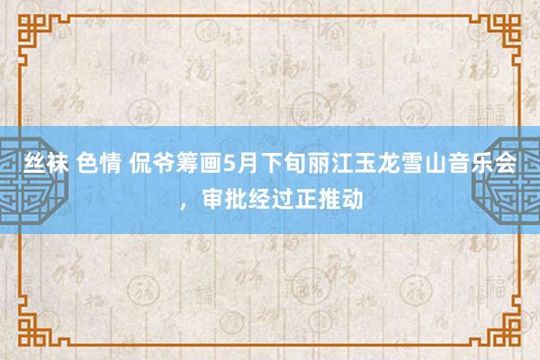 丝袜 色情 侃爷筹画5月下旬丽江玉龙雪山音乐会，审批经过正推动
