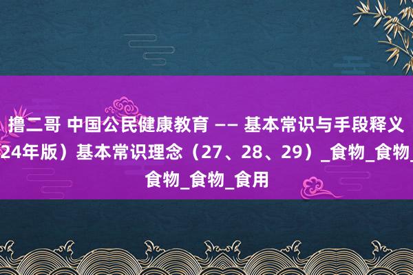撸二哥 中国公民健康教育 —— 基本常识与手段释义（2024年版）基本常识理念（27、28、29）_食物_食物_食用