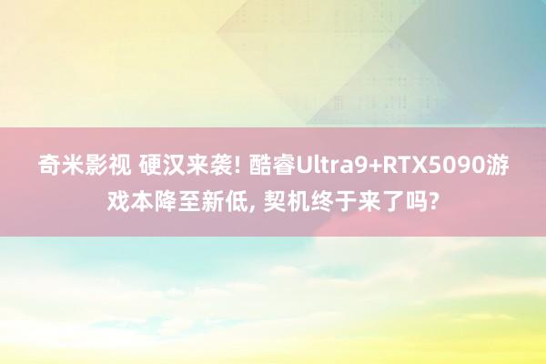 奇米影视 硬汉来袭! 酷睿Ultra9+RTX5090游戏本降至新低， 契机终于来了吗?