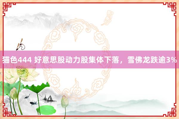 猫色444 好意思股动力股集体下落，雪佛龙跌逾3%