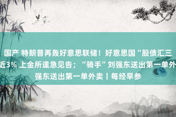国产 特朗普再轰好意思联储！好意思国“股债汇三杀”；金价涨近3% 上金所遑急见告；“骑手”刘强东送出第一单外卖丨每经早参