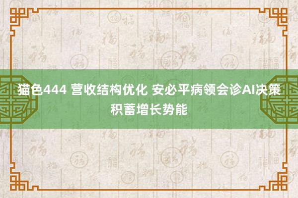 猫色444 营收结构优化 安必平病领会诊AI决策积蓄增长势能