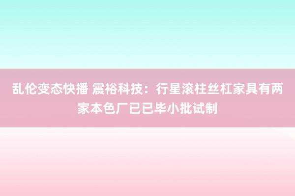 乱伦变态快播 震裕科技：行星滚柱丝杠家具有两家本色厂已已毕小批试制