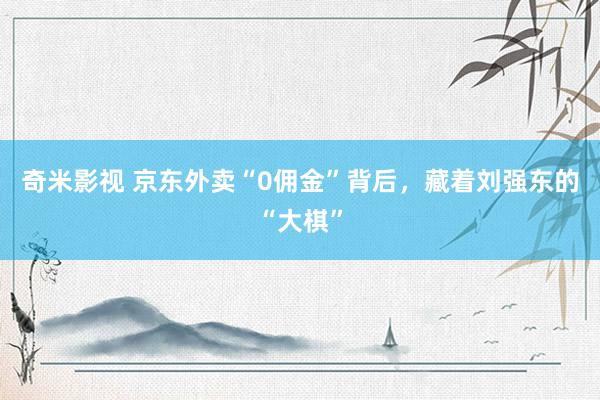 奇米影视 京东外卖“0佣金”背后，藏着刘强东的“大棋”
