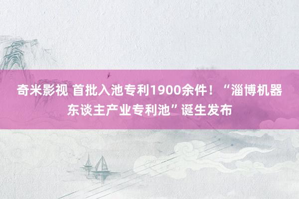 奇米影视 首批入池专利1900余件！“淄博机器东谈主产业专利池”诞生发布