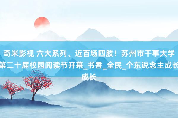 奇米影视 六大系列、近百场四肢！苏州市干事大学第二十届校园阅读节开幕_书香_全民_个东说念主成长