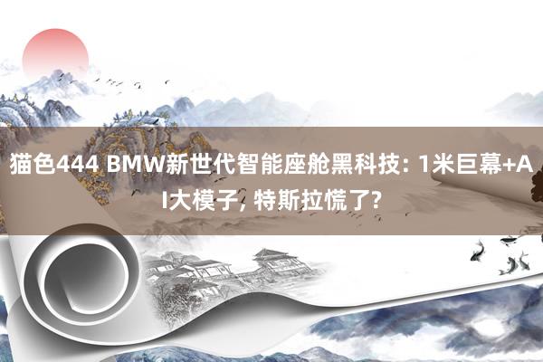 猫色444 BMW新世代智能座舱黑科技: 1米巨幕+AI大模子， 特斯拉慌了?