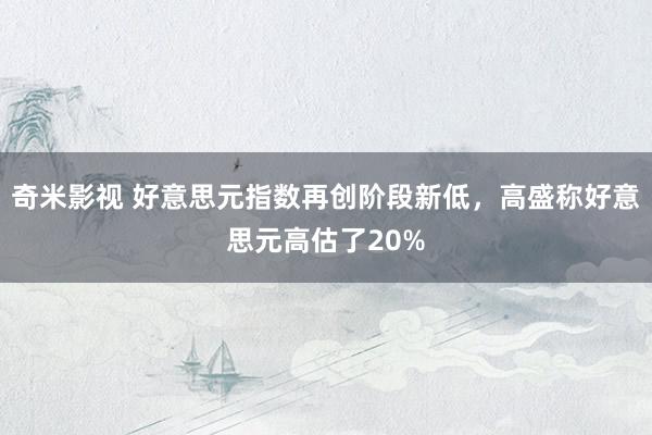 奇米影视 好意思元指数再创阶段新低，高盛称好意思元高估了20%