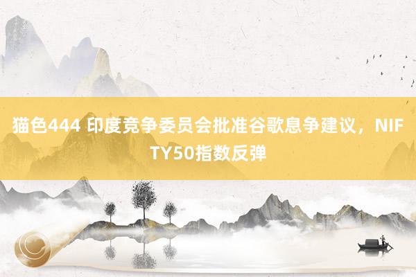猫色444 印度竞争委员会批准谷歌息争建议，NIFTY50指数反弹
