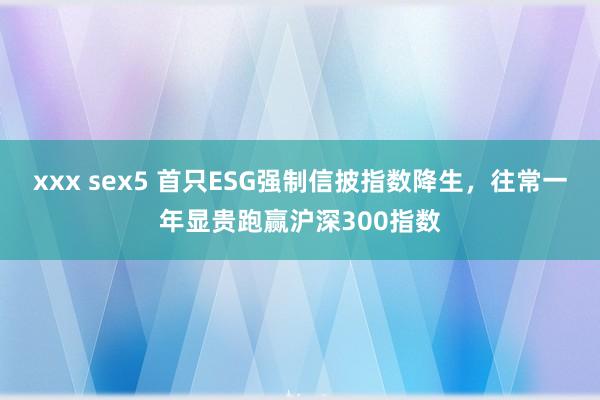xxx sex5 首只ESG强制信披指数降生，往常一年显贵跑赢沪深300指数