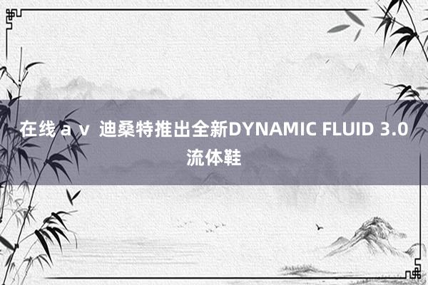 在线ａｖ 迪桑特推出全新DYNAMIC FLUID 3.0流体鞋