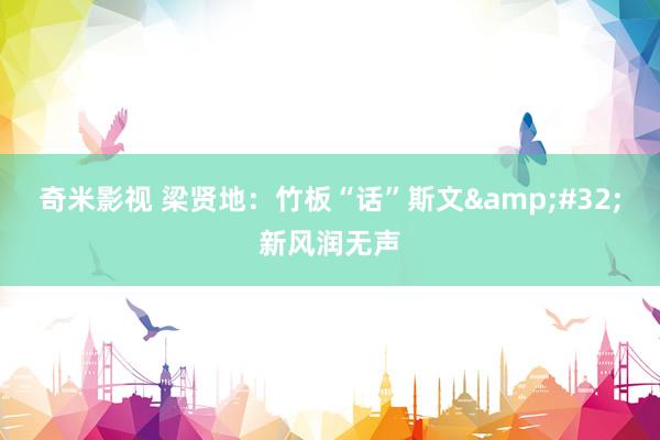 奇米影视 梁贤地：竹板“话”斯文&#32;新风润无声