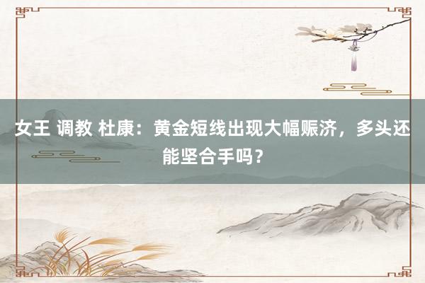 女王 调教 杜康：黄金短线出现大幅赈济，多头还能坚合手吗？