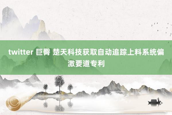 twitter 巨臀 楚天科技获取自动追踪上料系统偏激要道专利