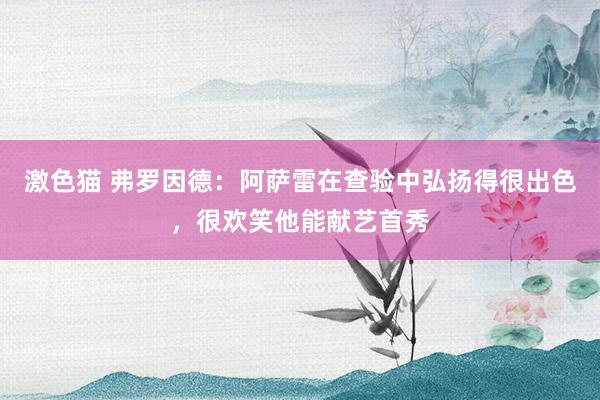 激色猫 弗罗因德:阿萨雷在查验中弘扬得很出色,很欢笑他能献艺首秀