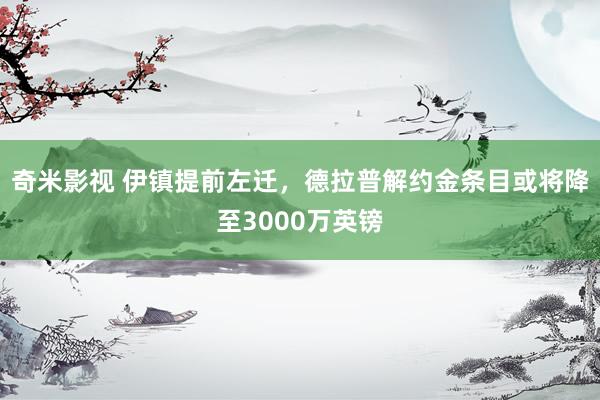 奇米影视 伊镇提前左迁，德拉普解约金条目或将降至3000万英镑