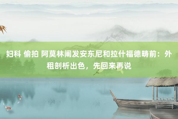 妇科 偷拍 阿莫林阐发安东尼和拉什福德畴前：外租剖析出色，先回来再说