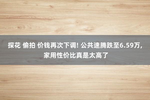 探花 偷拍 价钱再次下调! 公共速腾跌至6.59万， 家用性价比真是太高了