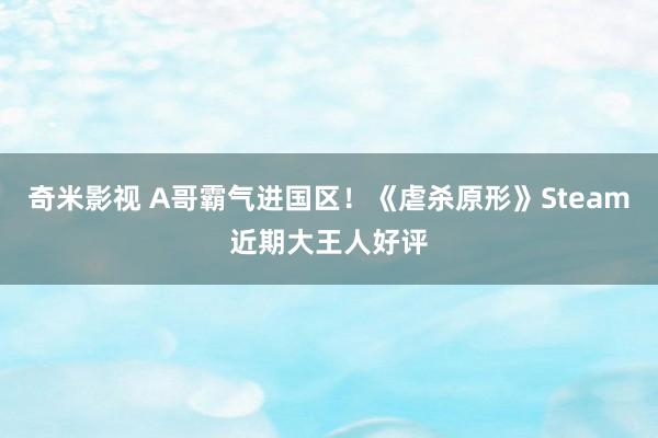 奇米影视 A哥霸气进国区！《虐杀原形》Steam近期大王人好评
