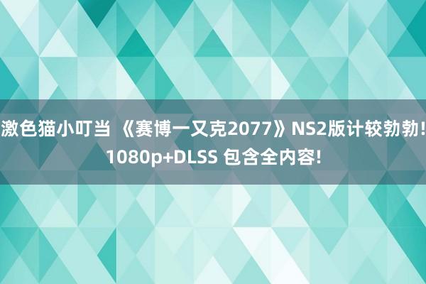 激色猫小叮当 《赛博一又克2077》NS2版计较勃勃!1080p+DLSS 包含全内容!