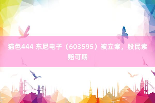 猫色444 东尼电子（603595）被立案，股民索赔可期