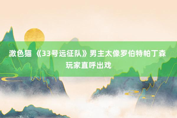 激色猫 《33号远征队》男主太像罗伯特帕丁森 玩家直呼出戏