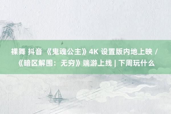 裸舞 抖音 《鬼魂公主》4K 设置版内地上映 / 《暗区解围：无穷》端游上线 | 下周玩什么